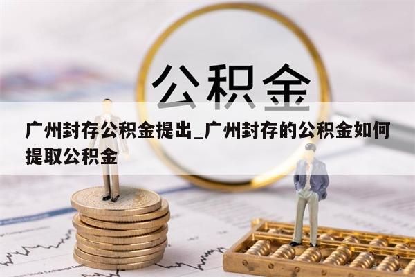 广州封存公积金提出_广州封存的公积金如何提取公积金